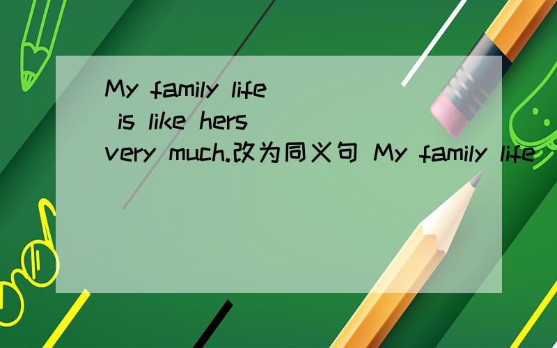 My family life is like hers very much.改为同义句 My family life ____ ____ ____ hers.