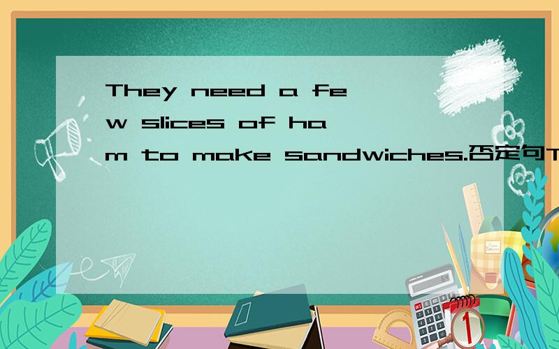 They need a few slices of ham to make sandwiches.否定句They _____  ______a few slices of ham to make sandwiches.