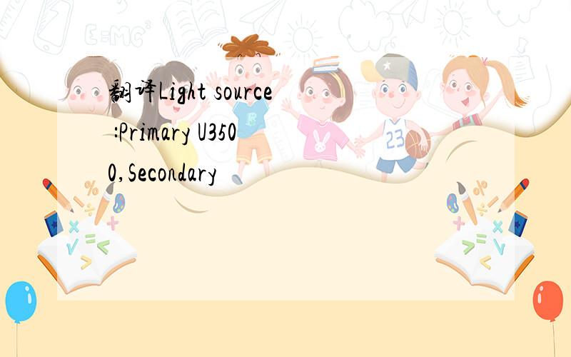 翻译Light source :Primary U3500,Secondary