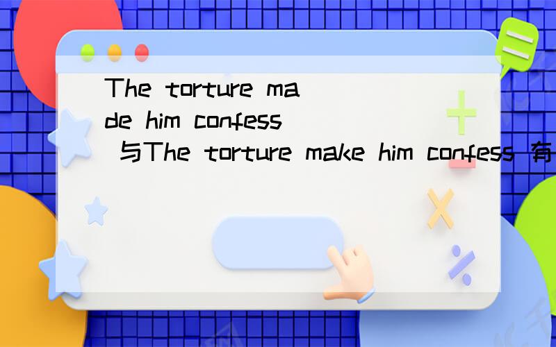 The torture made him confess 与The torture make him confess 有啥区别