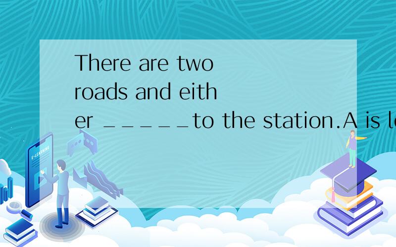 There are two roads and either _____to the station.A is leading B are leading C lead D leads我选的是B但是答案是D为啥啊~为啥不能加are,而是把lead变成复数了?