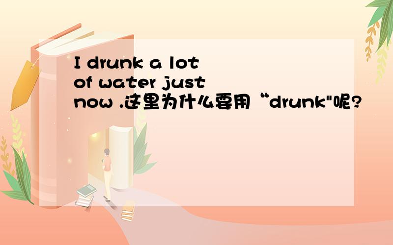 I drunk a lot of water just now .这里为什么要用“drunk