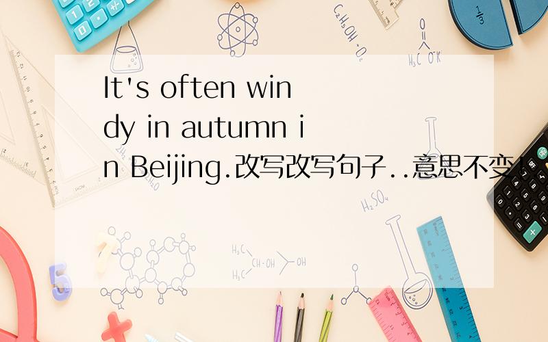 It's often windy in autumn in Beijing.改写改写句子..意思不变!.