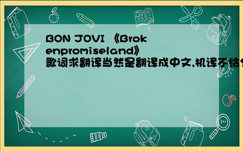 BON JOVI 《Brokenpromiseland》歌词求翻译当然是翻译成中文,机译不给分,歌词如下Angels falling from the skyImagine that, imagine thatNobody getting out of here aliveNo turning back, no turning backWho's going to bail out all our s