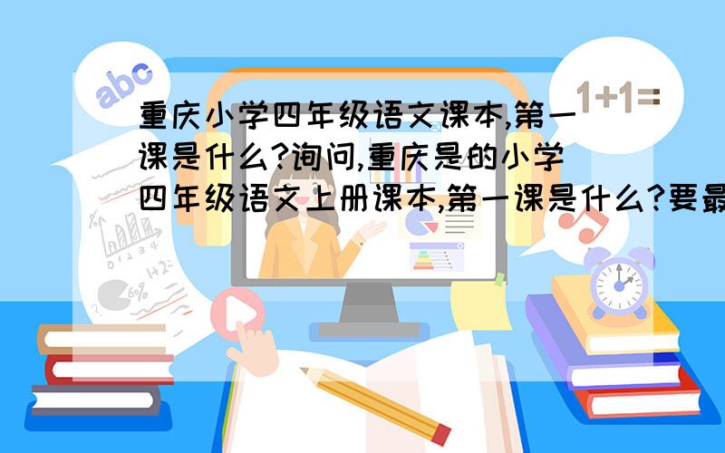 重庆小学四年级语文课本,第一课是什么?询问,重庆是的小学四年级语文上册课本,第一课是什么?要最近的哦?