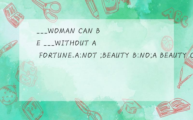 ___WOMAN CAN BE ___WITHOUT A FORTUNE.A:NOT ;BEAUTY B:NO;A BEAUTY C:EACH;BEAUTY D:NO A;A BEAUTY