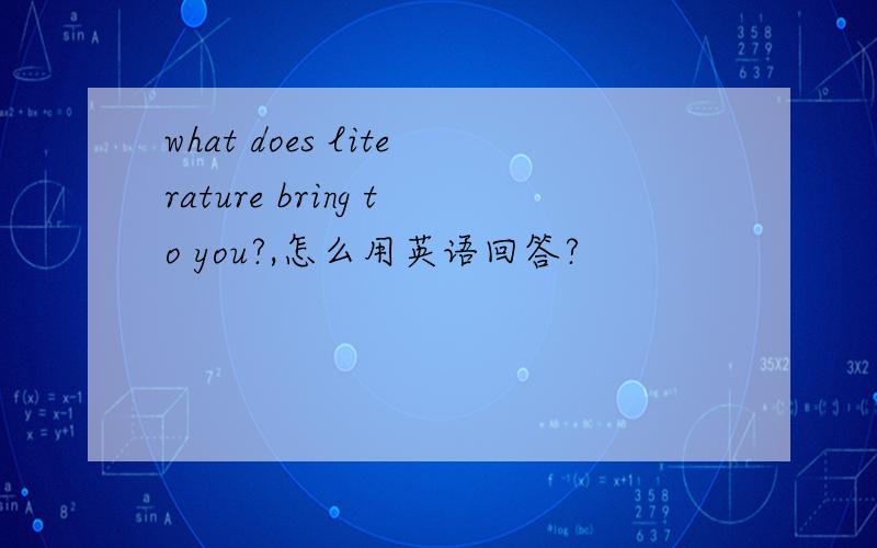 what does literature bring to you?,怎么用英语回答?
