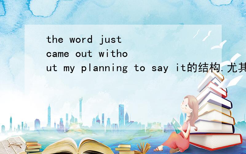 the word just came out without my planning to say it的结构.尤其‘my'是怎么回事