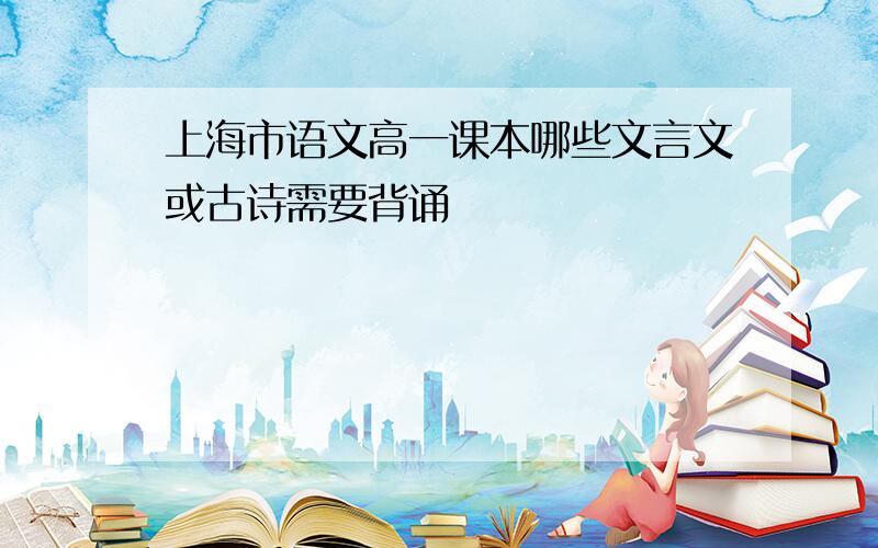 上海市语文高一课本哪些文言文或古诗需要背诵