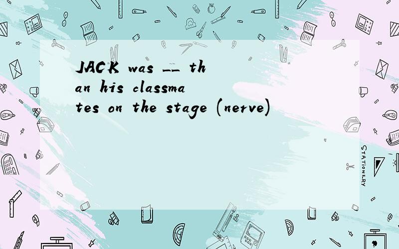 JACK was __ than his classmates on the stage (nerve)