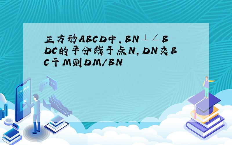正方形ABCD中,BN⊥∠BDC的平分线于点N,DN交BC于M则DM/BN