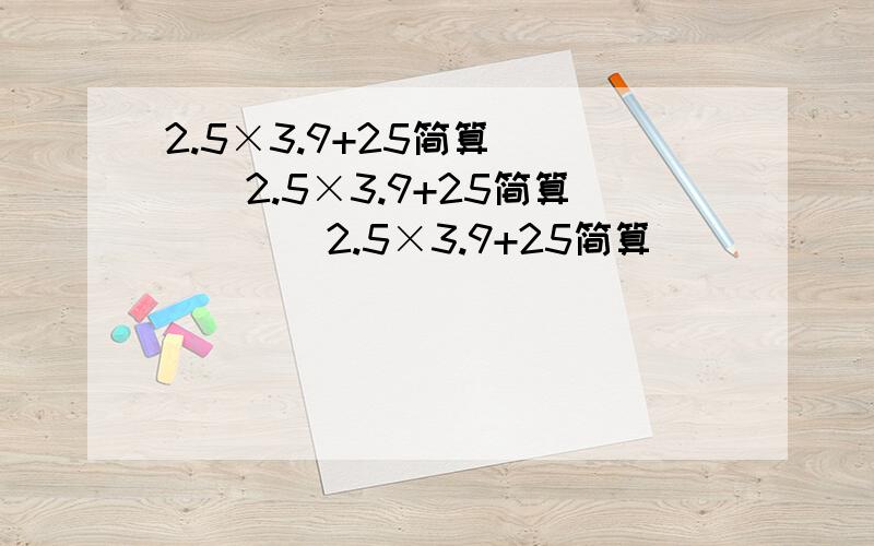2.5×3.9+25简算````2.5×3.9+25简算````2.5×3.9+25简算````