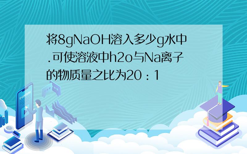 将8gNaOH溶入多少g水中.可使溶液中h2o与Na离子的物质量之比为20：1