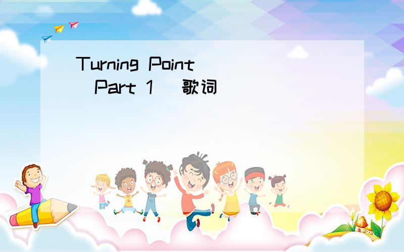 Turning Point (Part 1) 歌词