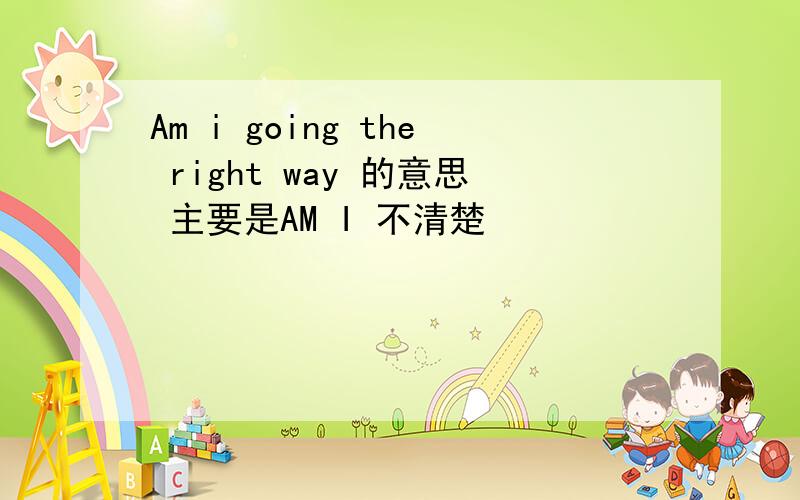 Am i going the right way 的意思 主要是AM I 不清楚