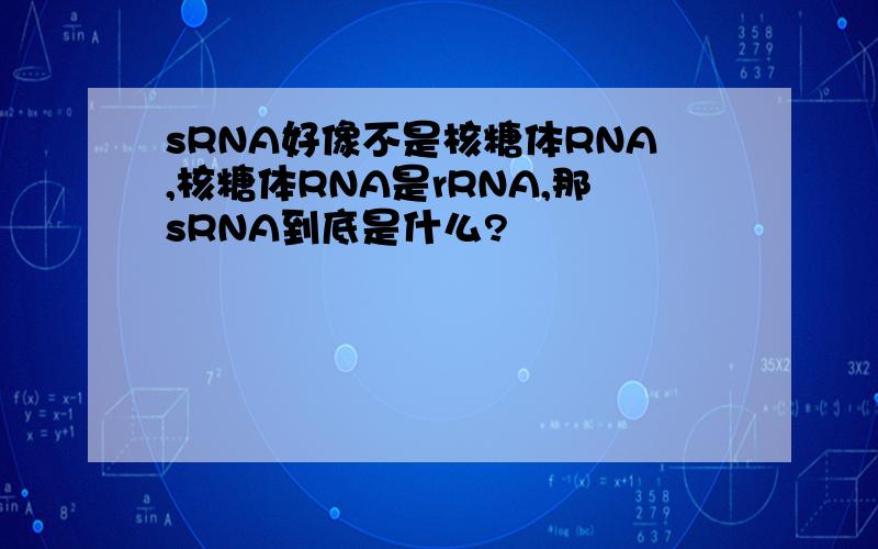 sRNA好像不是核糖体RNA,核糖体RNA是rRNA,那sRNA到底是什么?