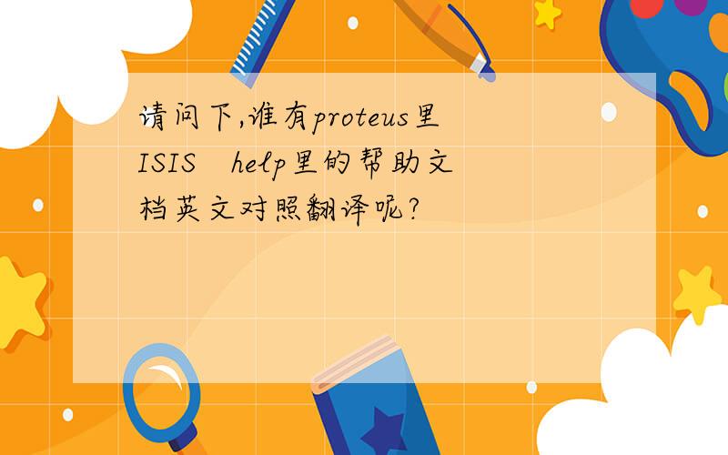 请问下,谁有proteus里ISIS　help里的帮助文档英文对照翻译呢?