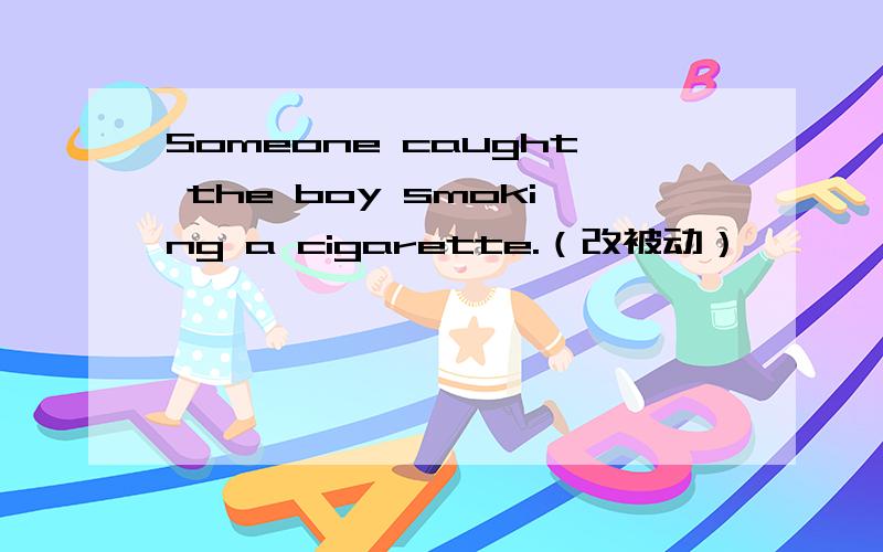 Someone caught the boy smoking a cigarette.（改被动）