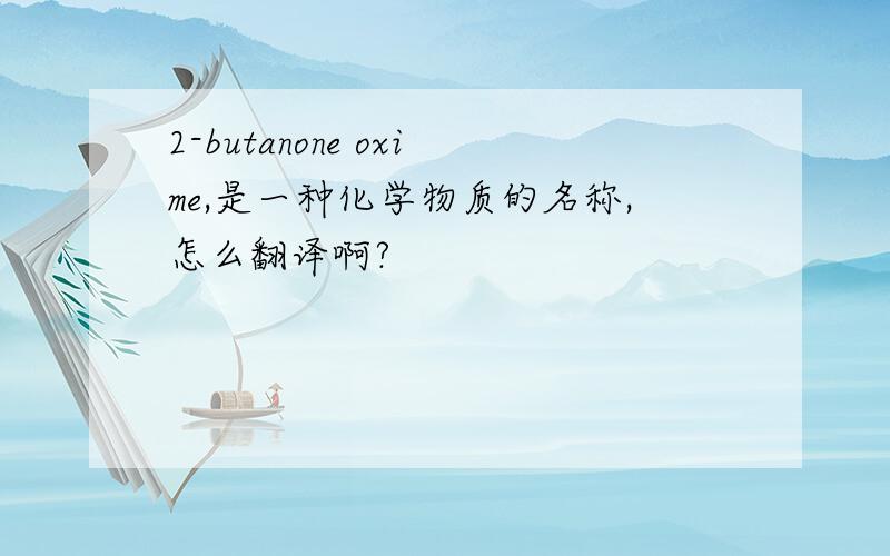 2-butanone oxime,是一种化学物质的名称,怎么翻译啊?