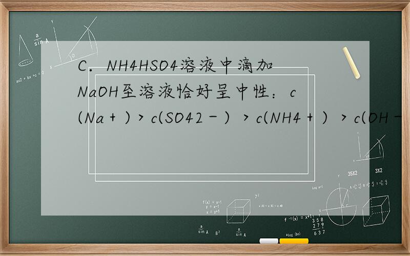 C．NH4HSO4溶液中滴加NaOH至溶液恰好呈中性：c(Na＋)＞c(SO42－) ＞c(NH4＋) ＞c(OH－) ＝c(H＋)D．pH相同的CH3COONa溶液、C6H5ONa溶液、Na2CO3溶液、NaOH溶液：c(CH3COONa)＞c(Na2CO3) ＞c(C6H5ONa ) ＞c(NaOH )C是对的