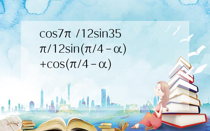 cos7π /12sin35π/12sin(π/4-α)+cos(π/4-α)