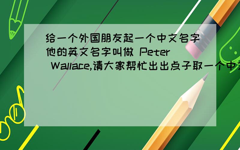 给一个外国朋友起一个中文名字他的英文名字叫做 Peter Wallace,请大家帮忙出出点子取一个中文名字,没什么要求,有些内涵和中国文化底蕴的最好,两字,三字都行,不要直接翻译...