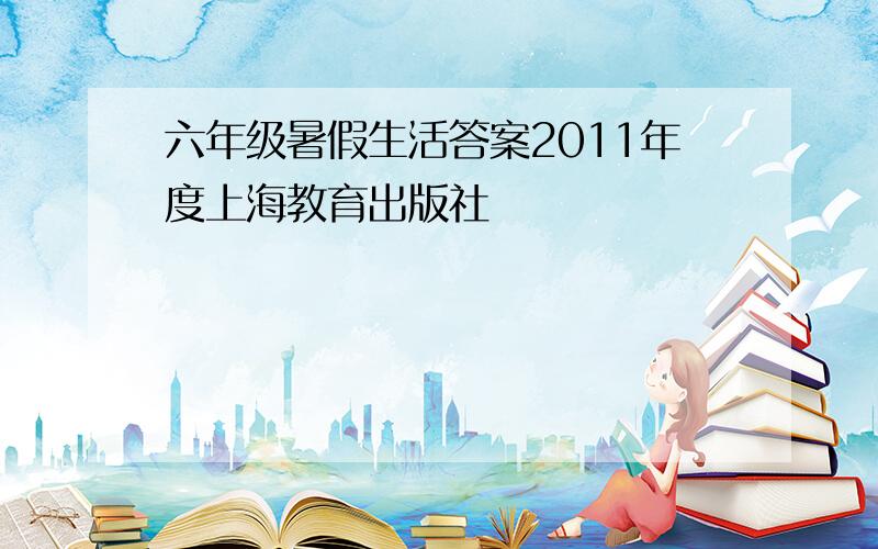 六年级暑假生活答案2011年度上海教育出版社
