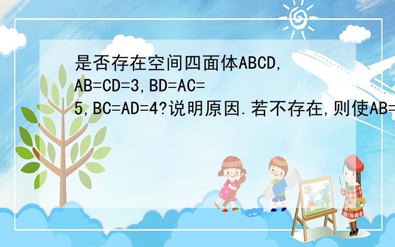 是否存在空间四面体ABCD,AB=CD=3,BD=AC=5,BC=AD=4?说明原因.若不存在,则使AB=CD=6,其余均不变,此时是否存在?说明原因.若AB=CD=x,其余均不变,求x的取值范围.