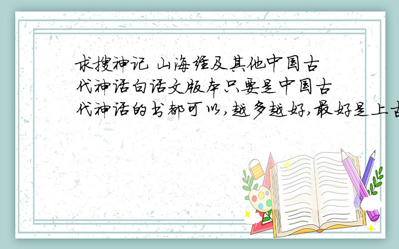 求搜神记 山海经及其他中国古代神话白话文版本只要是中国古代神话的书都可以,越多越好,最好是上古神话,还要白话文版本的,实在找不到就发文言文的上古神话和白话文的有加分,还是那句