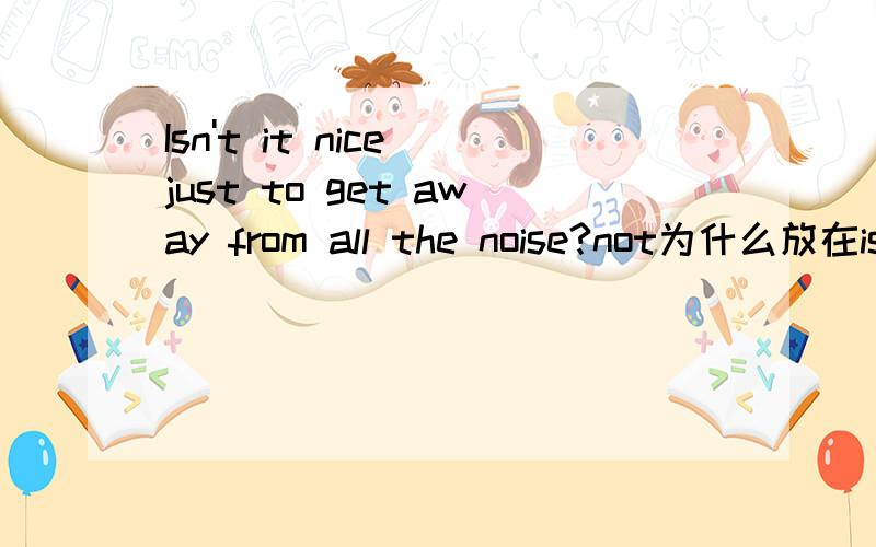 Isn't it nice just to get away from all the noise?not为什么放在is后面为什么不是 is it not nice just to get away from the noise?另 just to 这里怎么翻译