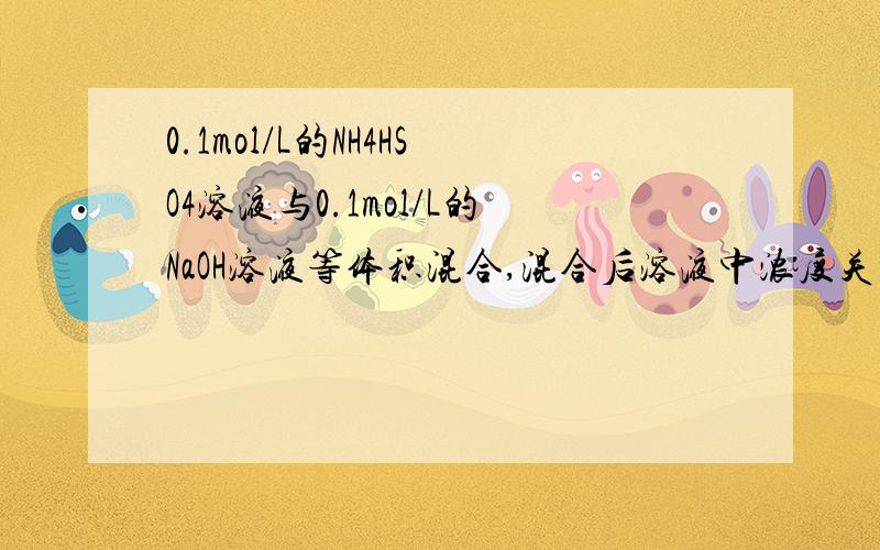 0.1mol/L的NH4HSO4溶液与0.1mol/L的NaOH溶液等体积混合,混合后溶液中浓度关系表示正确的是A.c（Na+）=c（SO4 2-）=c（H+）>c（NH4+）B.c（Na+）>c(NH4+)>c(H+)>c(OH-)C.c(Na+)+c(H+)+c(NH4+)=c(SO4 2-)+c(OH-)D.c(H+)=c(OH-)+c(N