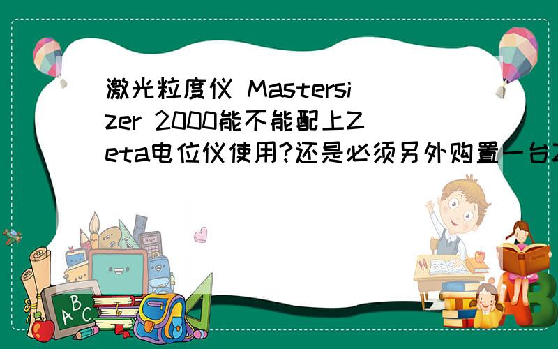 激光粒度仪 Mastersizer 2000能不能配上Zeta电位仪使用?还是必须另外购置一台Zeta电位仪?