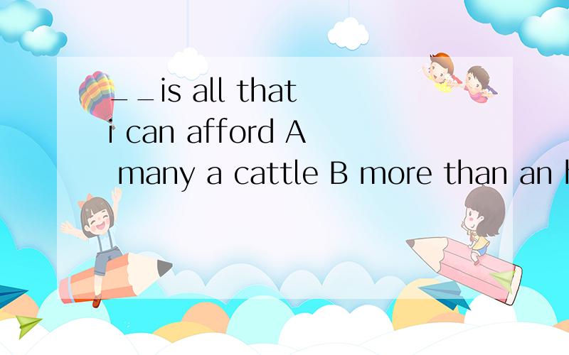 __is all that i can afford A many a cattle B more than an hour但是A 为什么不对 求详解