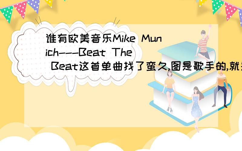谁有欧美音乐Mike Munich---Beat The Beat这首单曲找了蛮久,图是歌手的,就是Andrew Christian广告里那个模特.谁有?发给我后200分绝对送上.