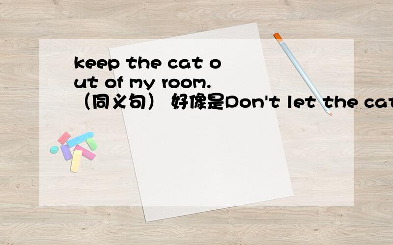 keep the cat out of my room.（同义句） 好像是Don't let the cat get into my room.这句子好像有问题