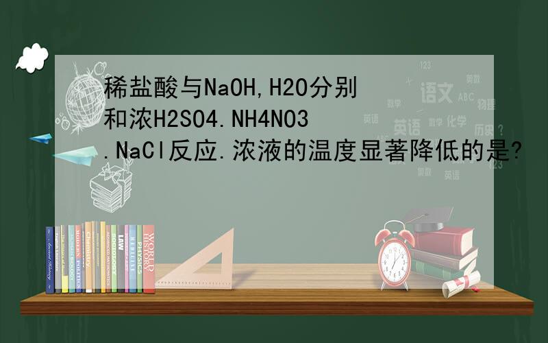 稀盐酸与NaOH,H2O分别和浓H2SO4.NH4NO3.NaCl反应.浓液的温度显著降低的是?