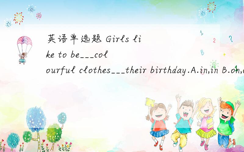英语单选题 Girls like to be___colourful clothes___their birthday.A.in,in B.on,on C.on,in D.in,on