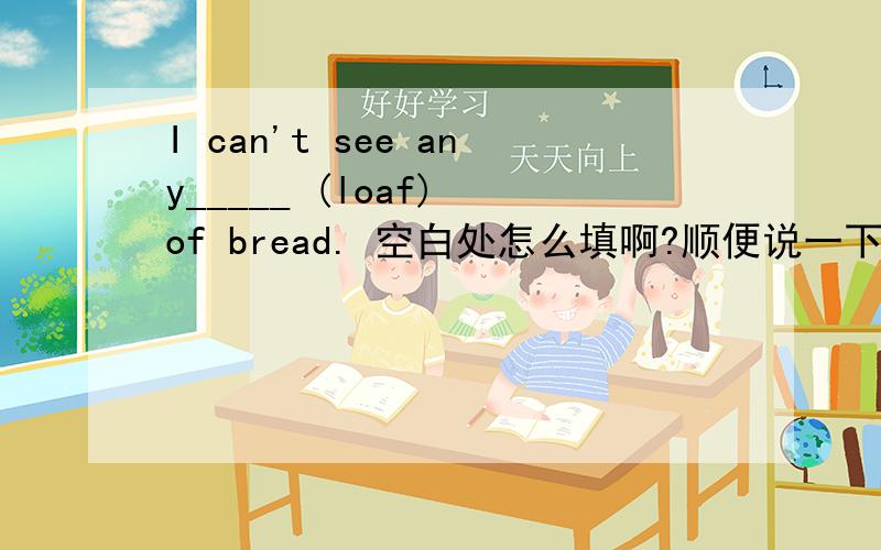 I can't see any_____ (loaf) of bread. 空白处怎么填啊?顺便说一下相关语法,谢谢.