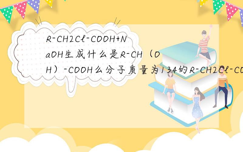 R-CH2Cl-COOH+NaOH生成什么是R-CH（OH）-COOH么分子质量为134的R-CH2Cl-COONa是什么呢1.OH-/H2O 2.酸化R-CH2Cl-COOH --------------------------A 就是这样的 A的分子质量是134...A是什么啊