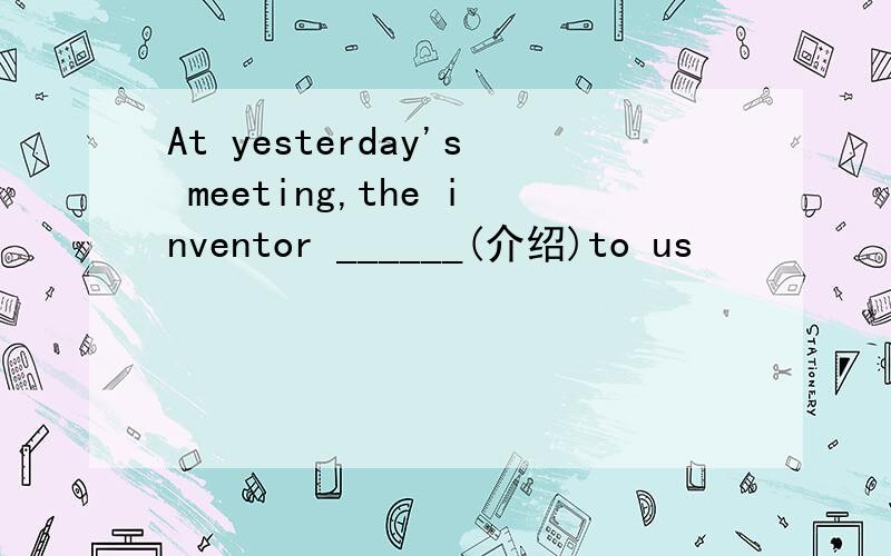 At yesterday's meeting,the inventor ______(介绍)to us