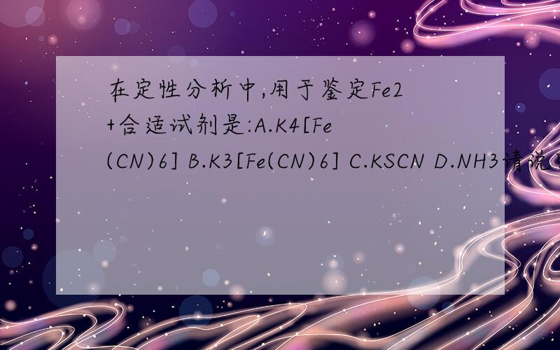 在定性分析中,用于鉴定Fe2+合适试剂是:A.K4[Fe(CN)6] B.K3[Fe(CN)6] C.KSCN D.NH3请说明原因..