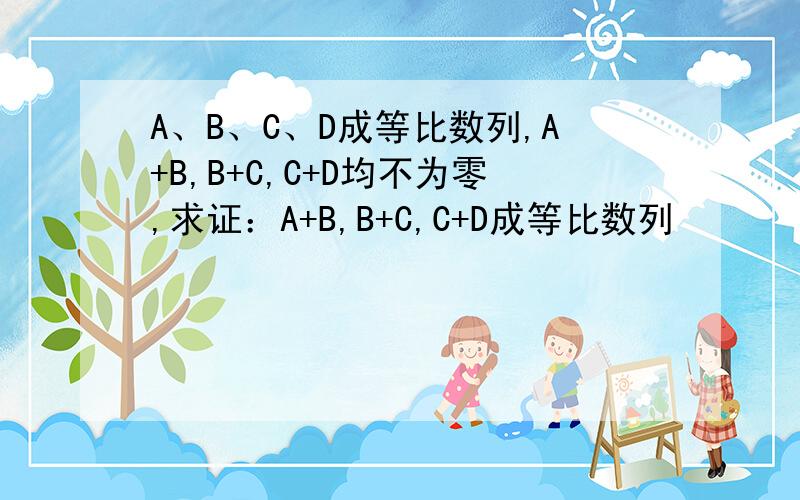 A、B、C、D成等比数列,A+B,B+C,C+D均不为零,求证：A+B,B+C,C+D成等比数列