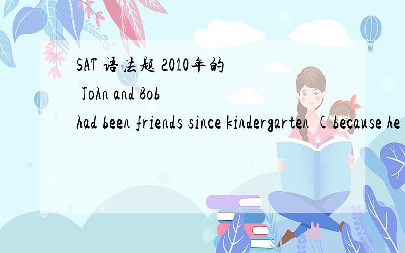SAT 语法题 2010年的 John and Bob had been friends since kindergarten (because he was good at soccer )and ready to laugh at any jokes C kindergarten because each was good au soccer E kindergarten ,they were both good at soccer 为什么不选E而