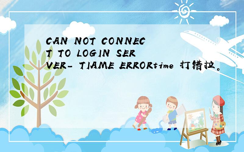 CAN NOT CONNECT TO LOGIN SERVER- TIAME ERRORtime 打错拉。
