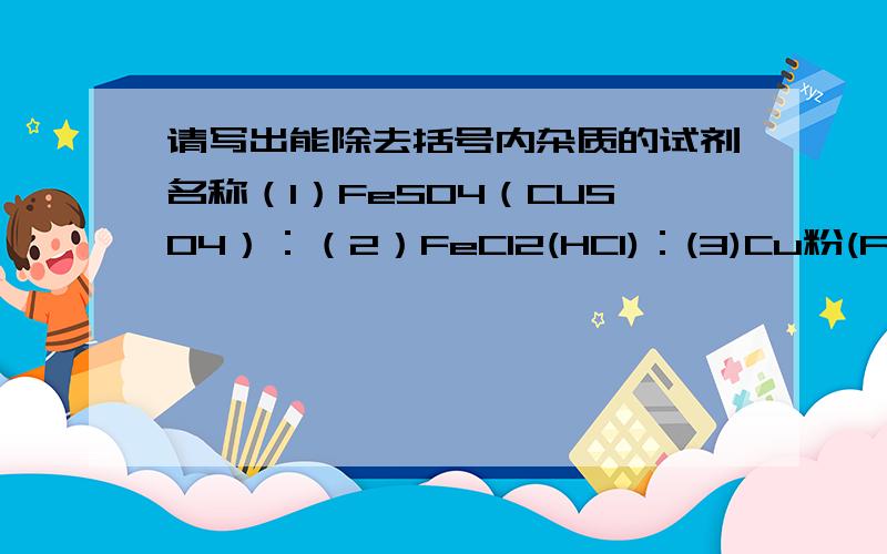 请写出能除去括号内杂质的试剂名称（1）FeSO4（CUSO4）：（2）FeCl2(HCl)：(3)Cu粉(Fe粉)：那真正要除去什么呀？
