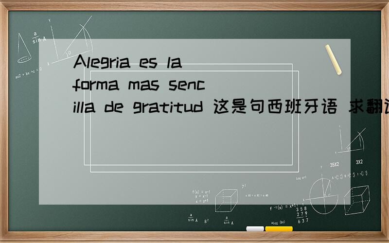 Alegria es la forma mas sencilla de gratitud 这是句西班牙语 求翻译