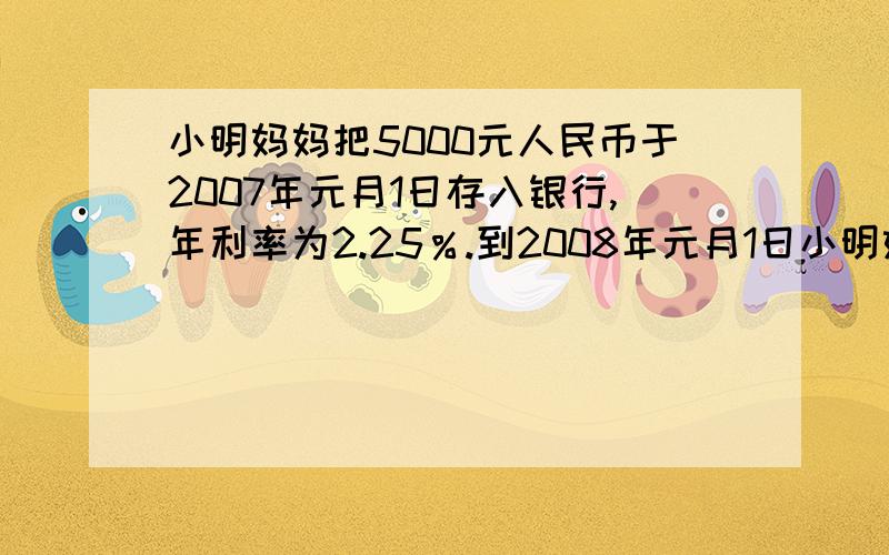 小明妈妈把5000元人民币于2007年元月1日存入银行,年利率为2.25％.到2008年元月1日小明妈妈可以取出多少元?要算式!