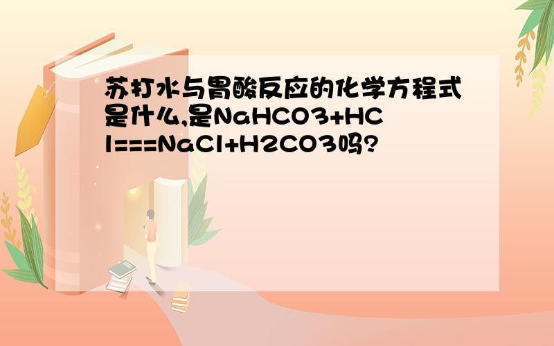 苏打水与胃酸反应的化学方程式是什么,是NaHCO3+HCl===NaCl+H2CO3吗?