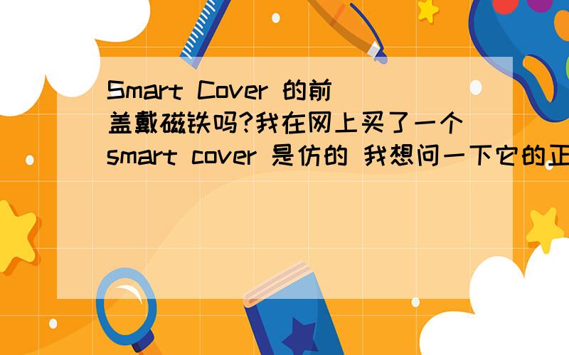 Smart Cover 的前盖戴磁铁吗?我在网上买了一个smart cover 是仿的 我想问一下它的正品哪里带的磁铁?只有轴的部分带的磁铁 还是 前盖的部分也带着磁铁?