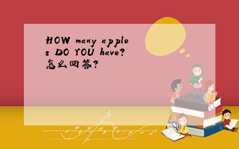 HOW many apples DO YOU have?怎么回答?